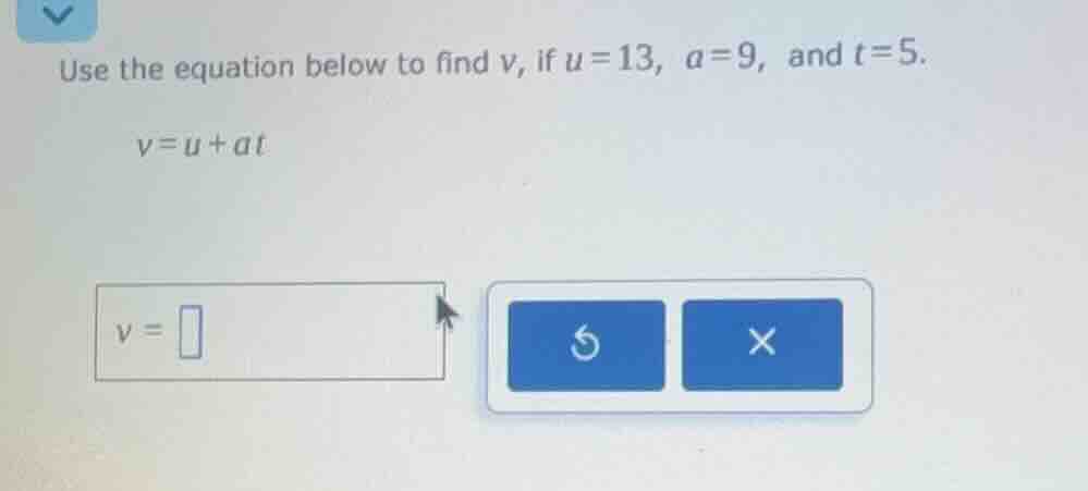 use the equation below to find v, if u=13, a=9, and t=5. v=u+at v =