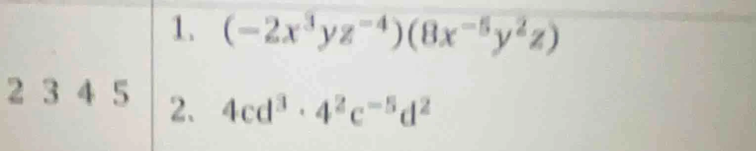 1. $(-2x^{3}yz^{-4})(8x^{-5}y^{2}z)$ 2. $4cd^{3}·4^{2}c^{-5}d^{2}$