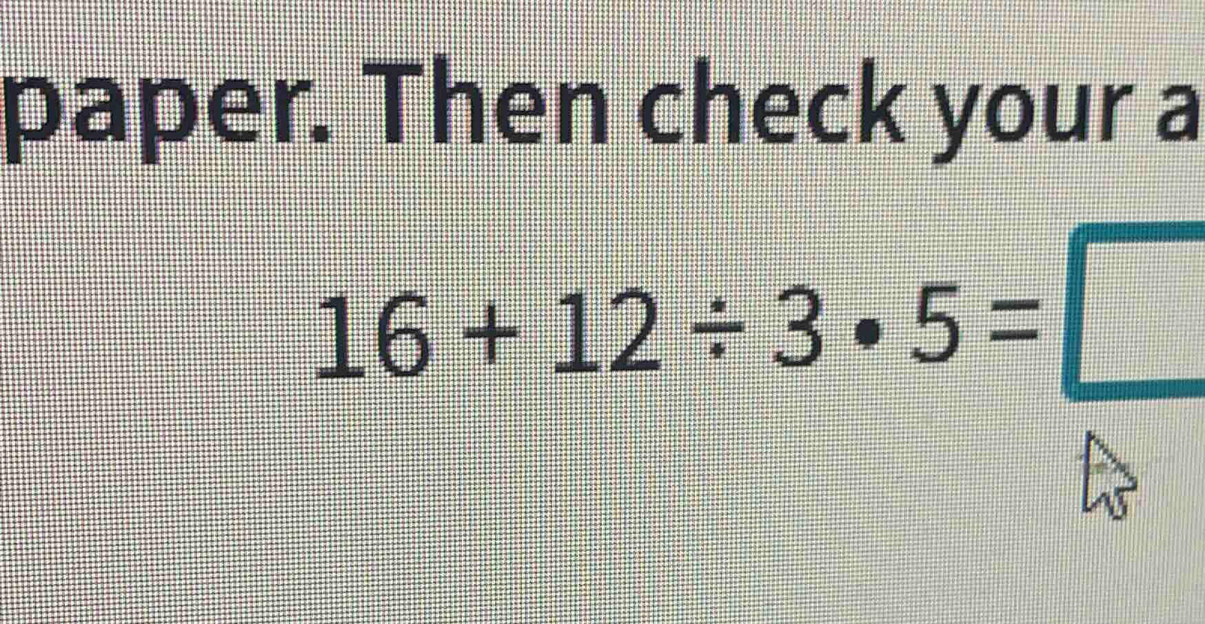paper. then check your a 16 + 12 ÷ 3 · 5 =