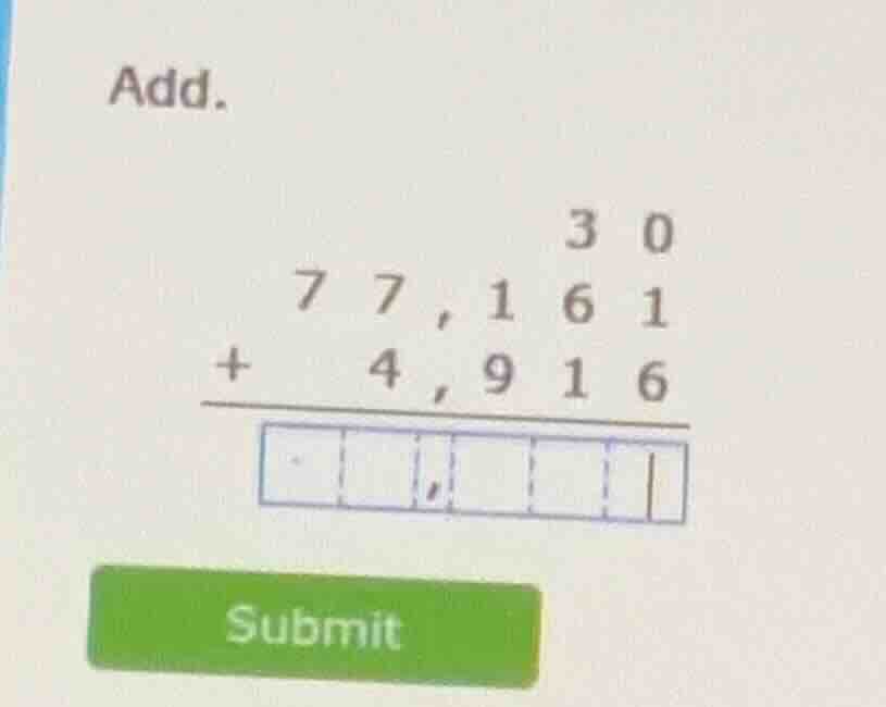 add. 3 0 7 7,1 6 1 + 4,9 1 6 ----------- submit