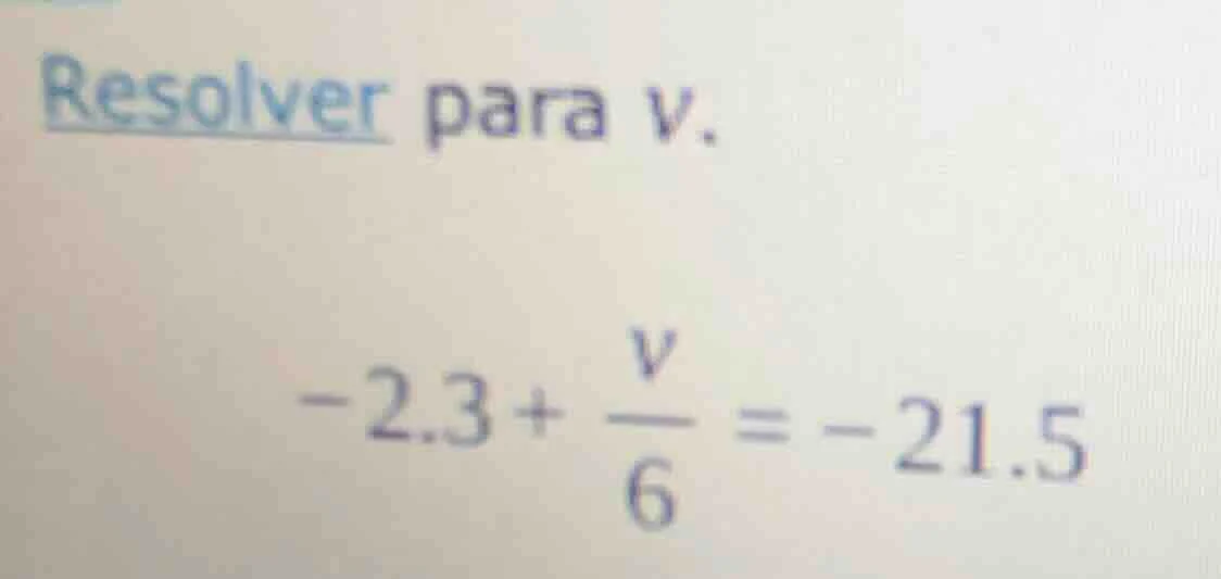 resolver para v. -2.3 + \\frac{v}{6} = -21.5