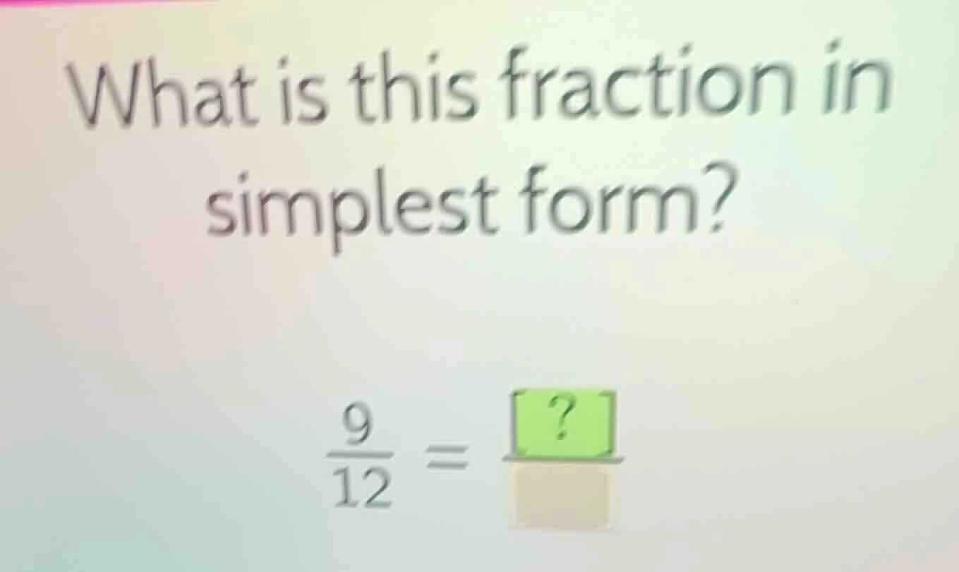 what is this fraction in simplest form? \\frac{9}{12} = \\frac{?}{\\qua…
