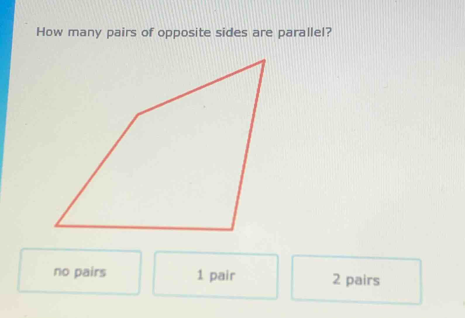 how many pairs of opposite sides are parallel? no pairs 1 pair 2 pairs