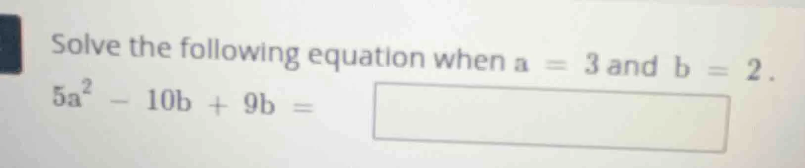 solve the following equation when a = 3 and b = 2. 5a² - 10b + 9b =