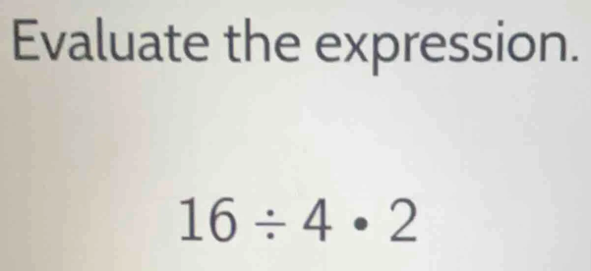 evaluate the expression. 16 ÷ 4 • 2