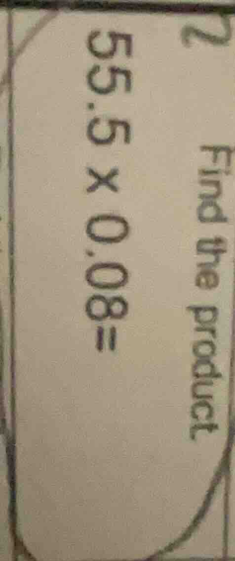 2 find the product 55.5 × 0.08 =