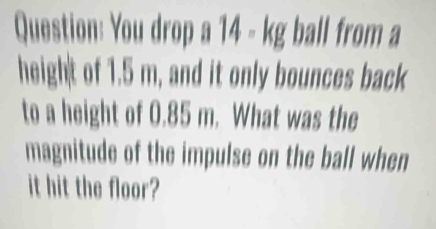 question: you drop a 14 - kg ball from a height of 1.5 m, and it only b…