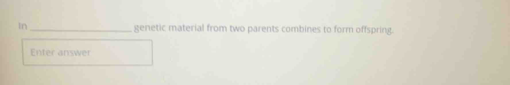 in ______________ genetic material from two parents combines to form of…