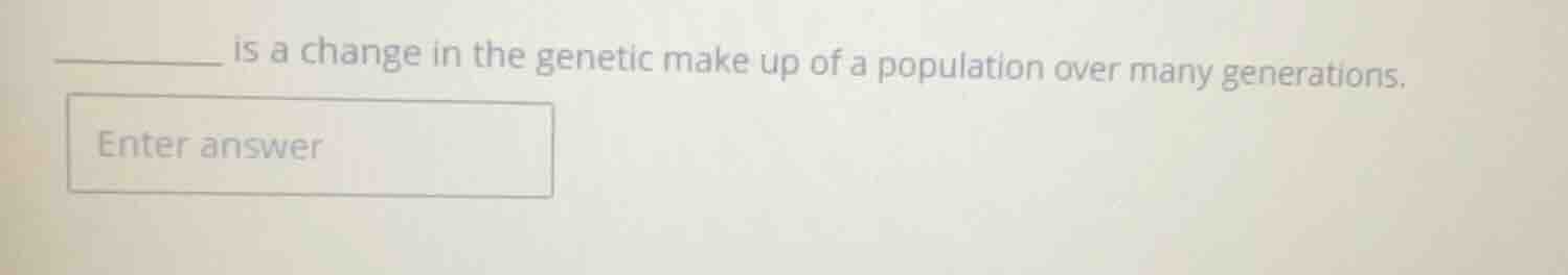 ______ is a change in the genetic make up of a population over many gen…