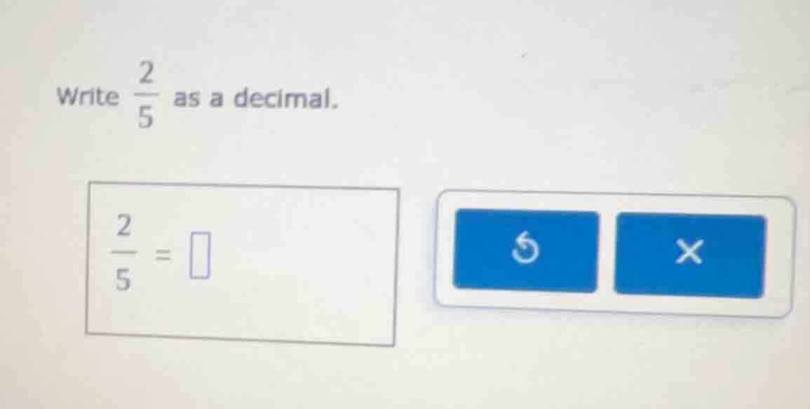 write \\(\\frac{2}{5}\\) as a decimal. \\(\\frac{2}{5} = \\square\\)