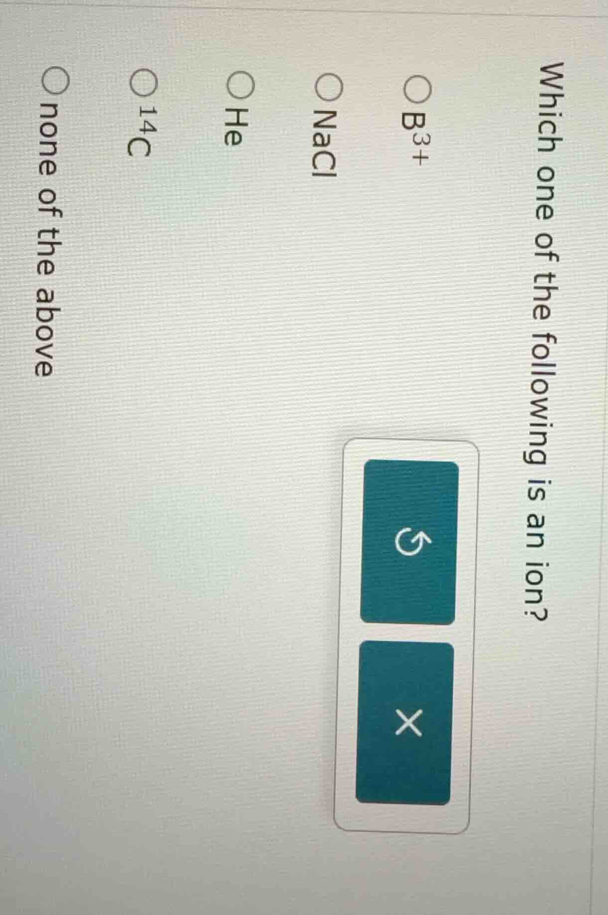 which one of the following is an ion? ○ b₃⁺ ○ nacl ○ he ○ ¹⁴c ○ none of…