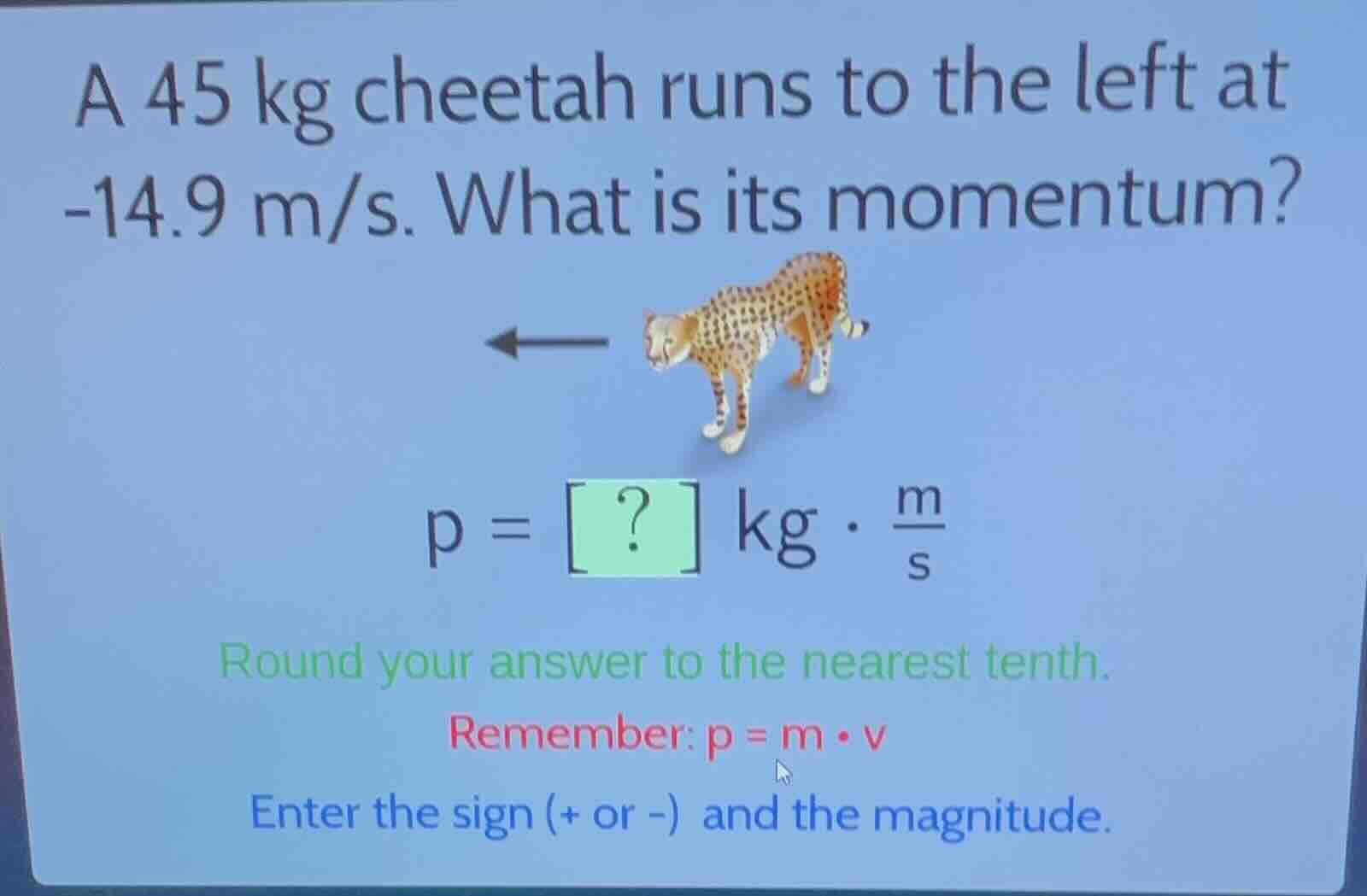 a 45 kg cheetah runs to the left at -14.9 m/s. what is its momentum? p …