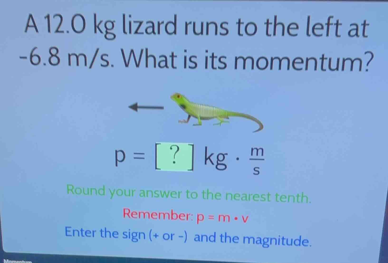 a 12.0 kg lizard runs to the left at -6.8 m/s. what is its momentum? p …