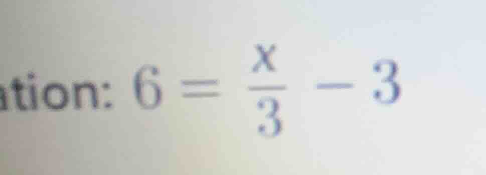 ation: $6 = \\frac{x}{3} - 3$