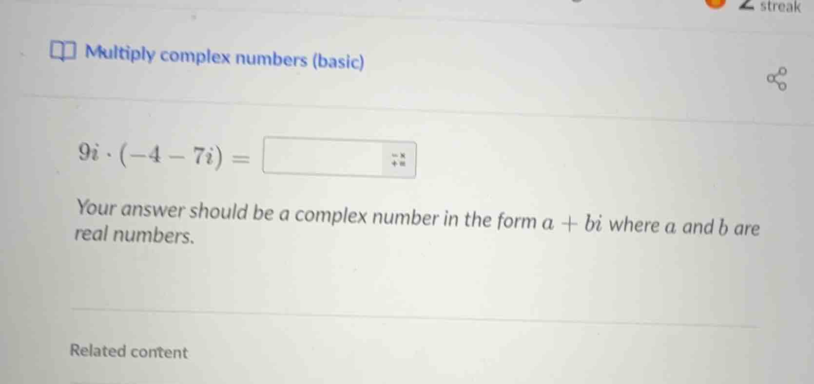 multiply complex numbers (basic) $9i \\cdot (-4 - 7i) = $ your answer s…