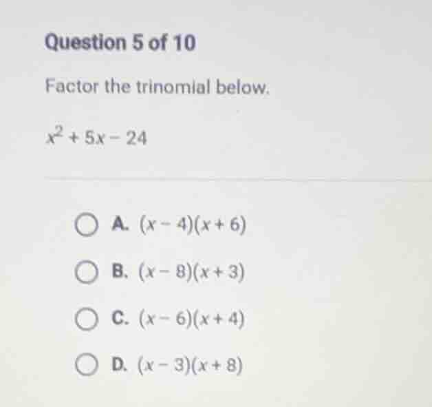 question 5 of 10 factor the trinomial below. $x^2 + 5x - 24$ a. $(x - 4…
