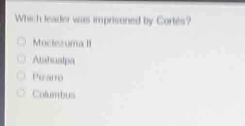which leader was imprisoned by cortés? ○ moctezuma ii ○ atahualpa ○ piz…