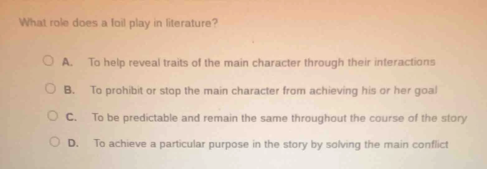 what role does a foil play in literature? a. to help reveal traits of t…