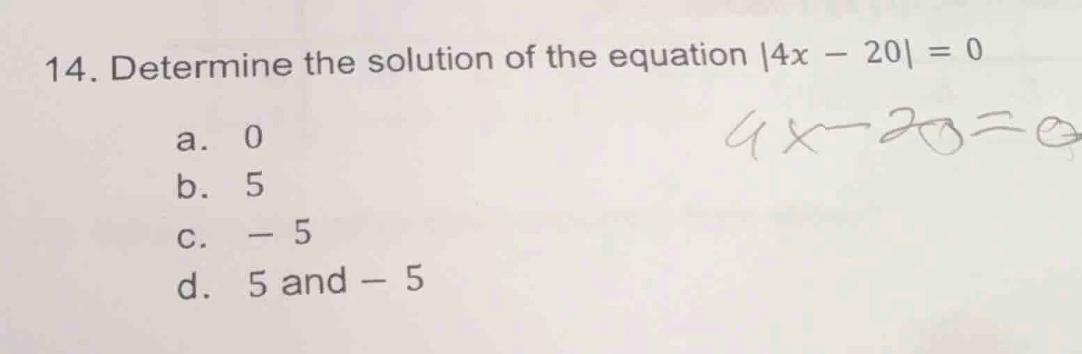 14. determine the solution of the equation |4x - 20| = 0 a. 0 b. 5 c. -…