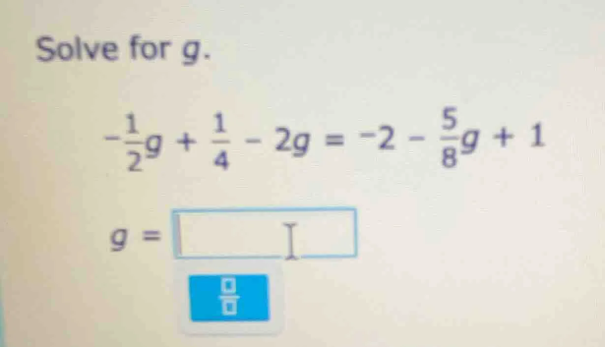 solve for g. $-\frac{1}{2}g + \frac{1}{4} - 2g = -2 - \frac{5}{8}g + 1$…
