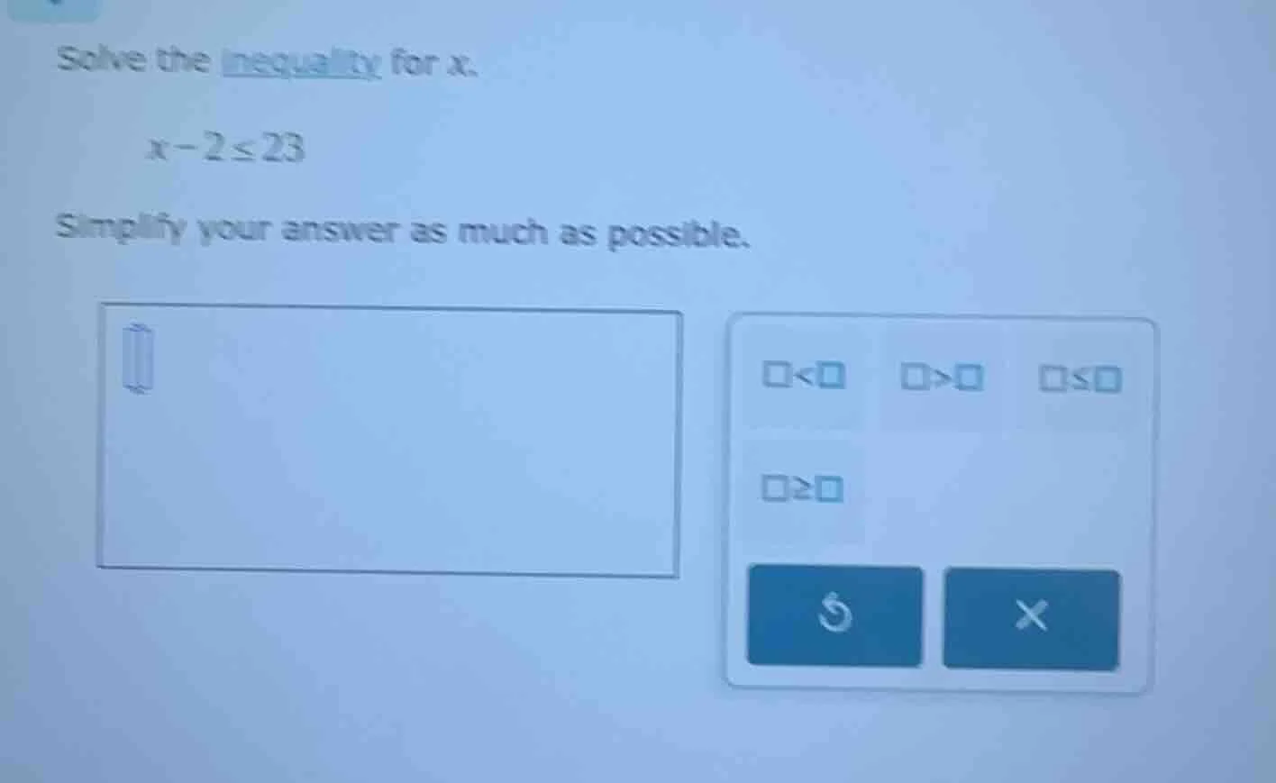 solve the inequality for x. \\( x - 2 \\leq 23 \\) simplify your answer…