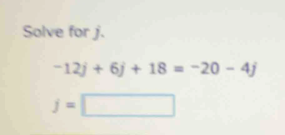 solve for j.\ -12j + 6j + 18 = -20 - 4j\ j = \\boxed{}