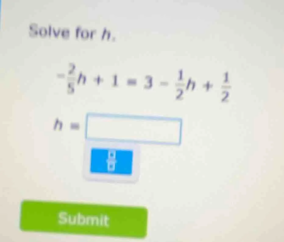 solve for h. $-\frac{2}{5}h + 1 = 3 - \frac{1}{2}h + \frac{1}{2}$ $h = $