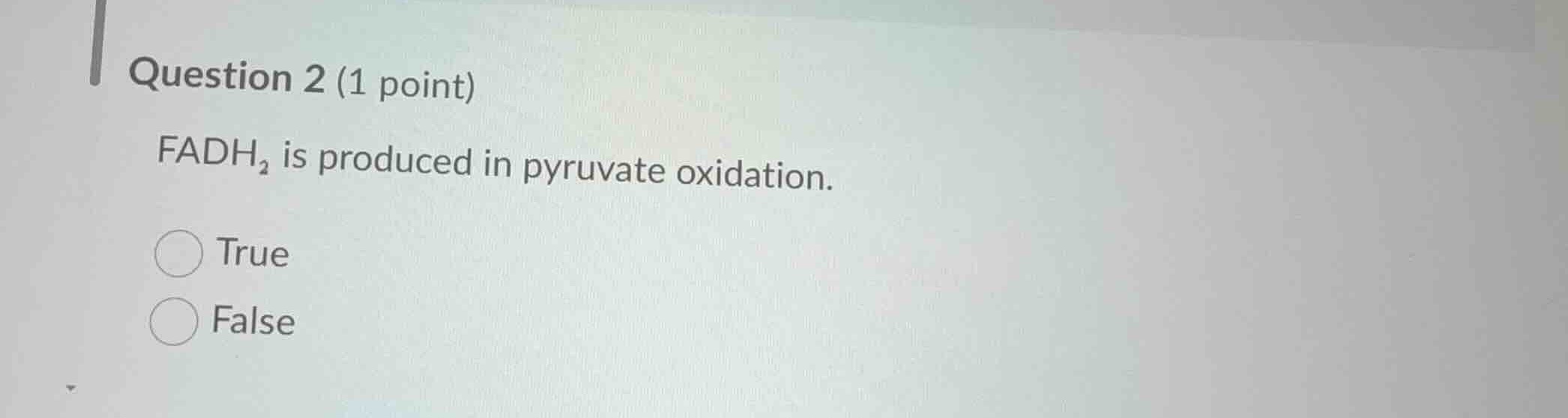 question 2 (1 point) fadh₂ is produced in pyruvate oxidation. true false