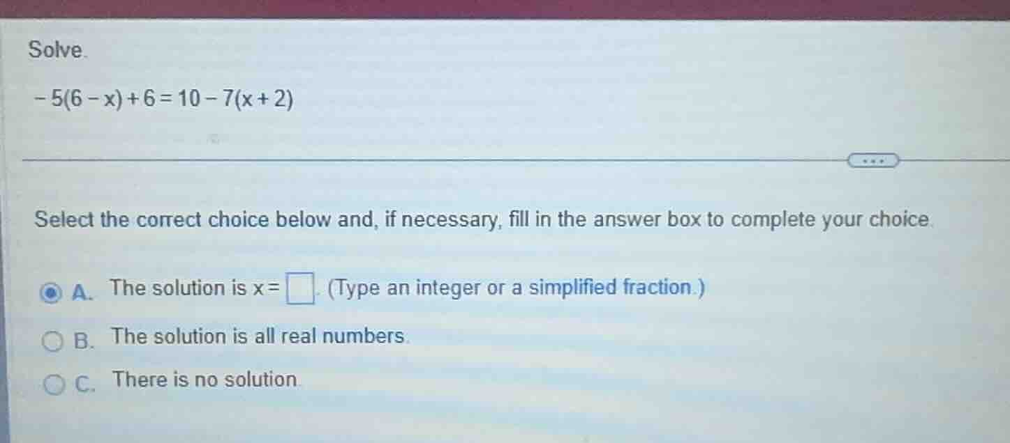 solve. -5(6 - x) + 6 = 10 - 7(x + 2) select the correct choice below an…