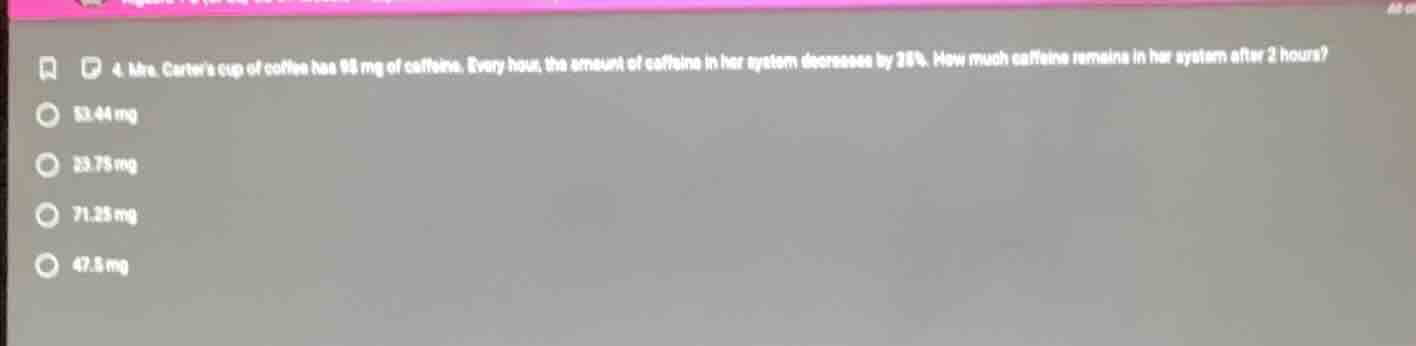 4. mrs. carters cup of coffee has 98 mg of caffeine. every hour, the am…