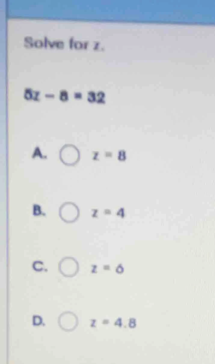 solve for z. 5z - 8 = 32 a. \\( z = 8 \\) b. \\( z = 4 \\) c. \\( z = 6…