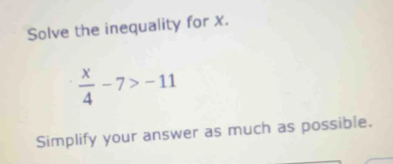 solve the inequality for x. \\frac{x}{4} - 7 > -11 simplify your answer…
