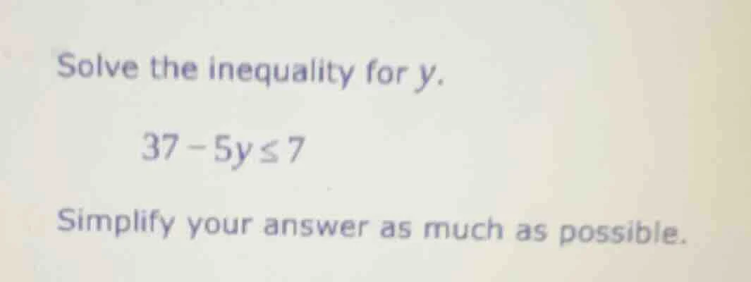 solve the inequality for y. 37 - 5y ≤ 7 simplify your answer as much as…