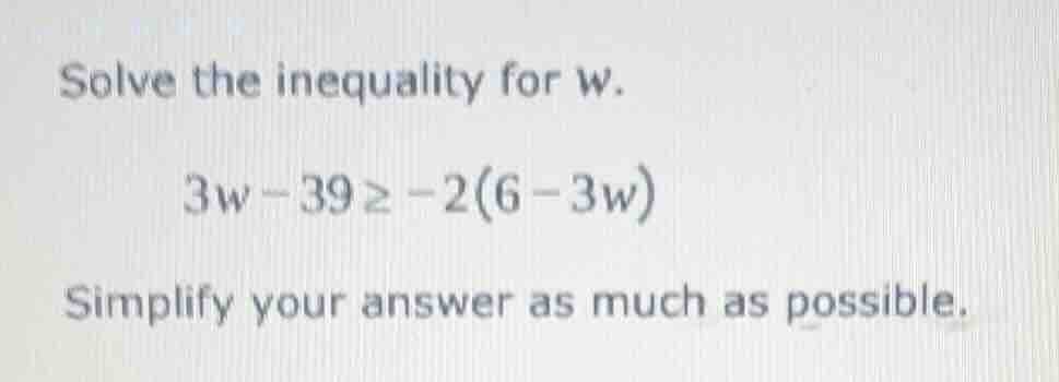 solve the inequality for w. 3w - 39 ≥ -2(6 - 3w) simplify your answer a…