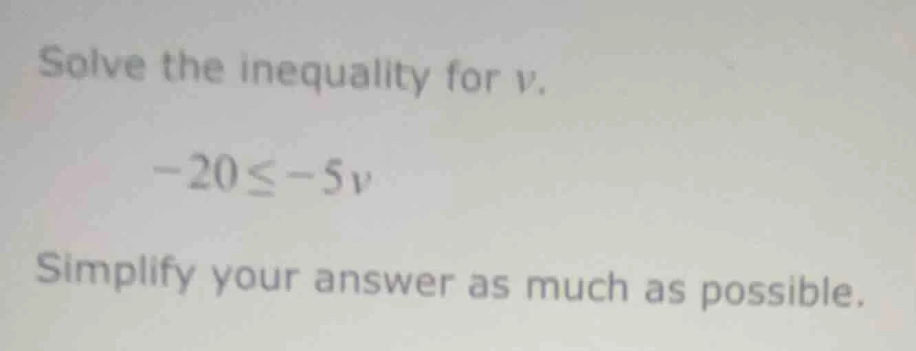 solve the inequality for v. -20 ≤ -5v simplify your answer as much as p…