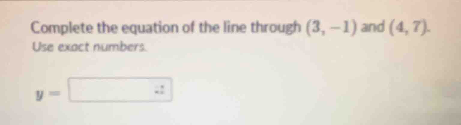 complete the equation of the line through (3, -1) and (4, 7). use exact…
