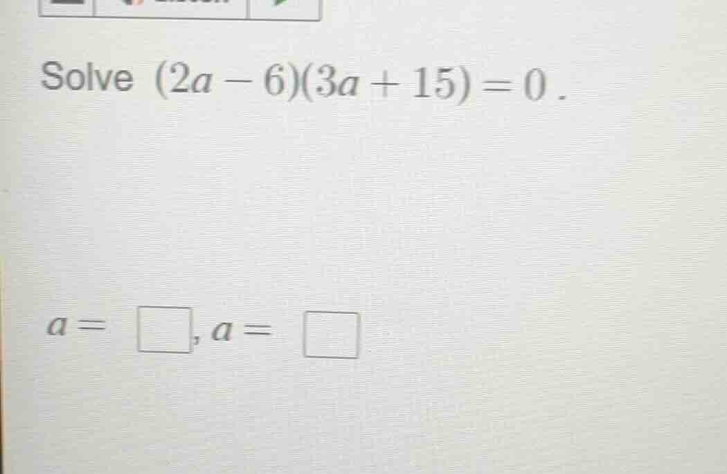 solve $(2a - 6)(3a + 15) = 0$. $a = \\square, a = \\square$
