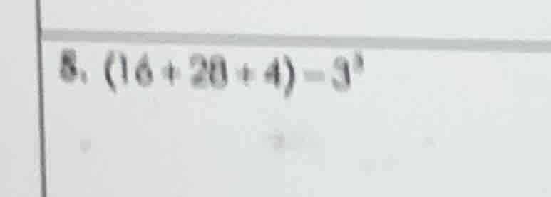 8. (16 + 20 + 4) - 3³