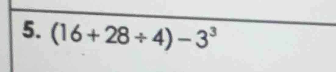 5. (16 + 28 ÷ 4) - 3³