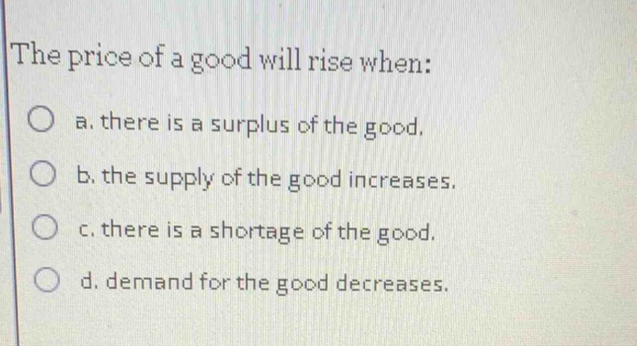 the price of a good will rise when: a. there is a surplus of the good. …
