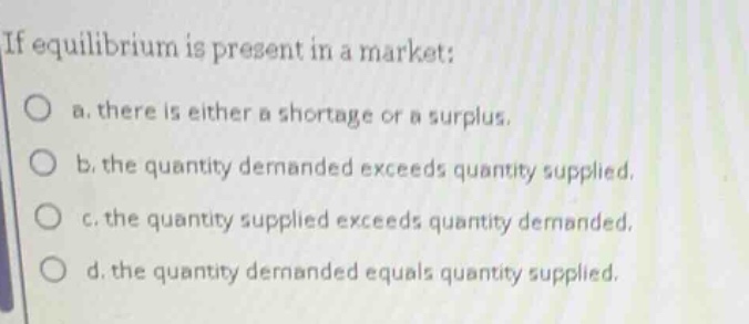 if equilibrium is present in a market: a. there is either a shortage or…