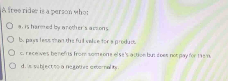 a free rider is a person who: a. is harmed by anothers actions. b. pays…