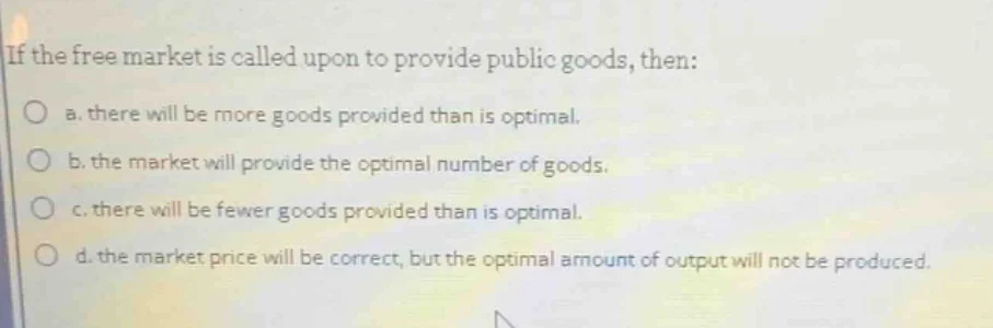 if the free market is called upon to provide public goods, then: a. the…