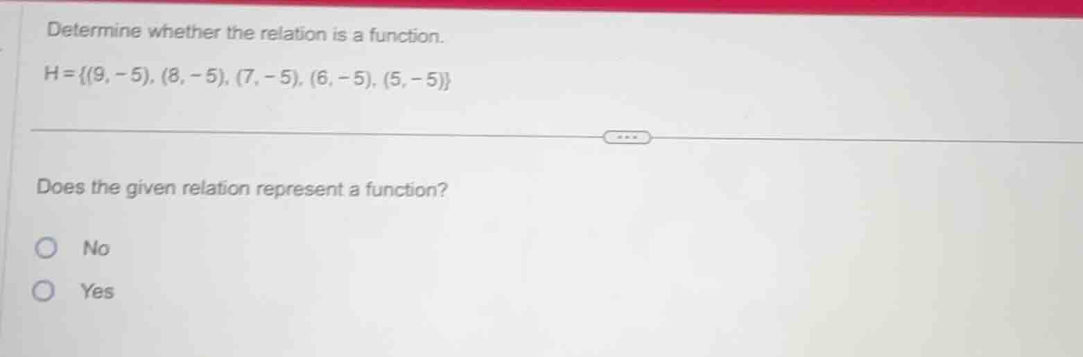 determine whether the relation is a function. h = {(9, -5), (8, -5), (7…