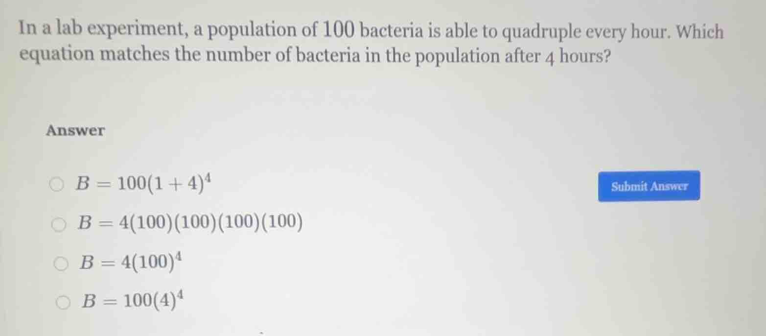 in a lab experiment, a population of 100 bacteria is able to quadruple …