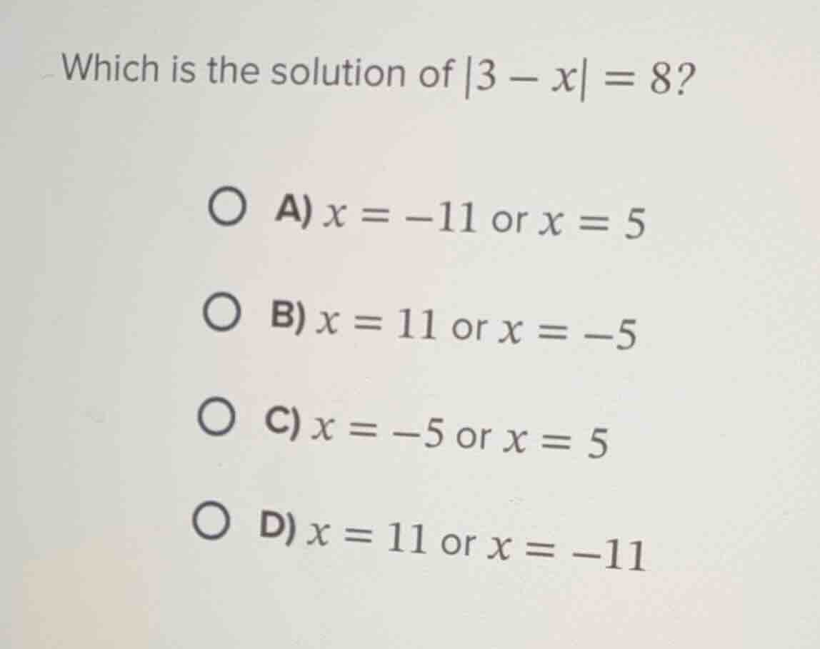 which is the solution of |3 - x| = 8? a) x = -11 or x = 5 b) x = 11 or …