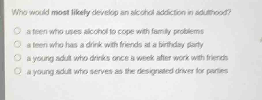 who would most likely develop an alcohol addiction in adulthood? a teen…