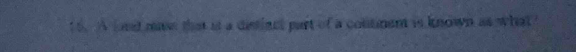 16. a land mass that is a distinct part of a continent is known as what?