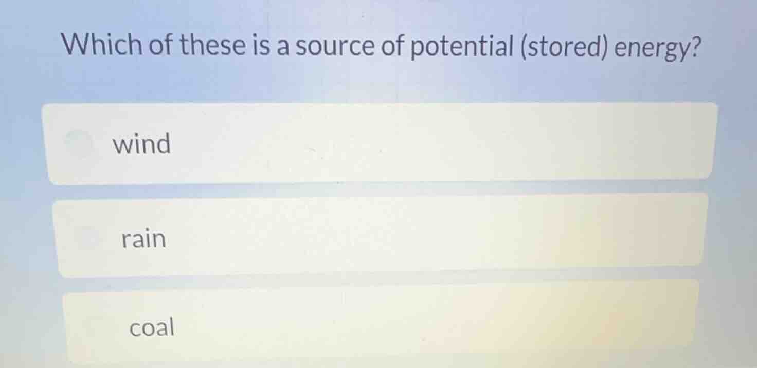 which of these is a source of potential (stored) energy? wind rain coal