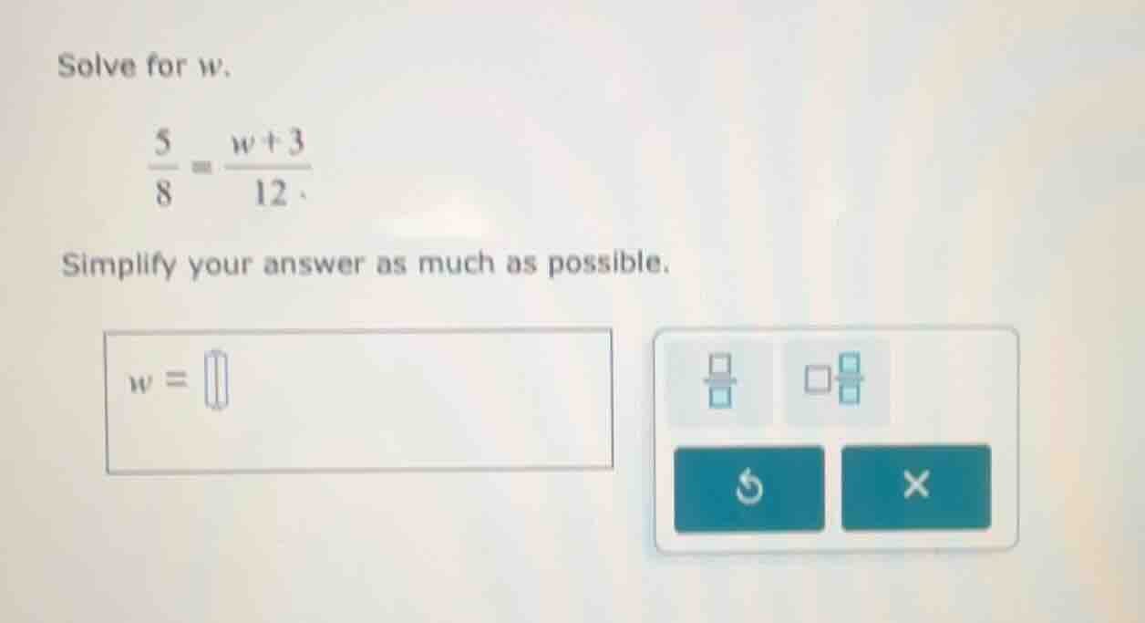 solve for w.\\(\\frac{5}{8} = \\frac{w + 3}{12}\\)\ simplify your answe…